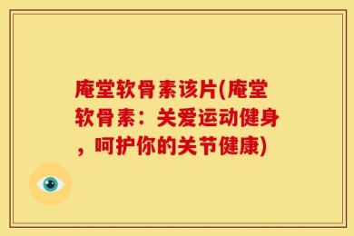 庵堂软骨素该片(庵堂软骨素：关爱运动健身，呵护你的关节健康)