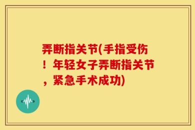 弄断指关节(手指受伤！年轻女子弄断指关节，紧急手术成功)