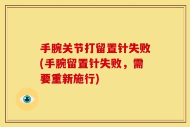 手腕关节打留置针失败(手腕留置针失败，需要重新施行)