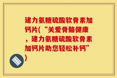 建力氨糖硫酸软骨素加钙片(“关爱骨骼健康，建力氨糖硫酸软骨素加钙片助您轻松补钙”)