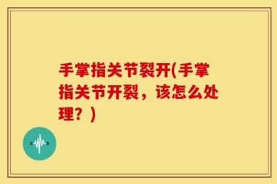手掌指关节裂开(手掌指关节开裂，该怎么处理？)