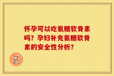怀孕可以吃氨糖软骨素吗？孕妇补充氨糖软骨素的安全性分析？