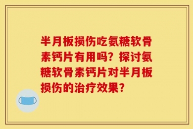 半月板损伤吃氨糖软骨素钙片有用吗？探讨氨糖软骨素钙片对半月板损伤的治疗效果？