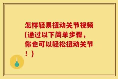 怎样轻易扭动关节视频(通过以下简单步骤，你也可以轻松扭动关节！)