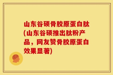 山东谷硕骨胶原蛋白肽(山东谷硕推出肽粉产品，网友赞骨胶原蛋白效果显著)