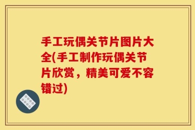 手工玩偶关节片图片大全(手工制作玩偶关节片欣赏，精美可爱不容错过)