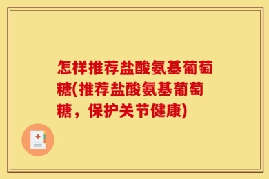 怎样推荐盐酸氨基葡萄糖(推荐盐酸氨基葡萄糖，保护关节健康)