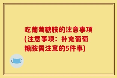 吃葡萄糖胺的注意事项(注意事项：补充葡萄糖胺需注意的5件事)