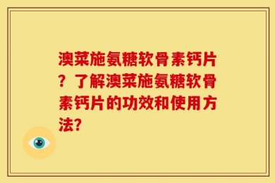 澳菜施氨糖软骨素钙片？了解澳菜施氨糖软骨素钙片的功效和使用方法？