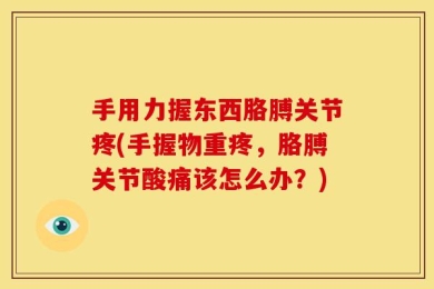 手用力握东西胳膊关节疼(手握物重疼，胳膊关节酸痛该怎么办？)