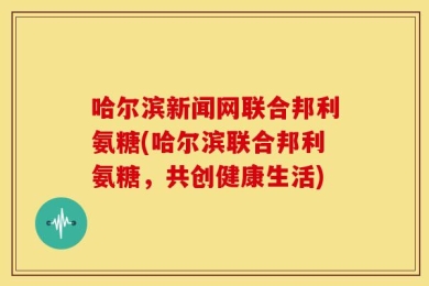 哈尔滨新闻网联合邦利氨糖(哈尔滨联合邦利氨糖，共创健康生活)