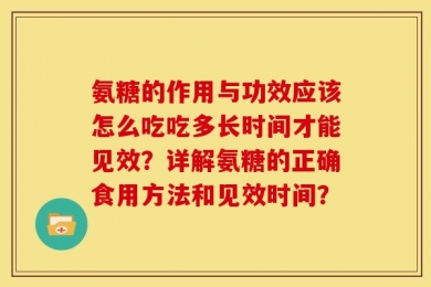 氨糖的作用与功效应该怎么吃吃多长时间才能见效？详解氨糖的正确食用方法和见效时间？