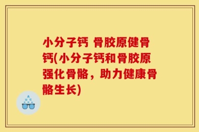 小分子钙 骨胶原健骨钙(小分子钙和骨胶原强化骨骼，助力健康骨骼生长)