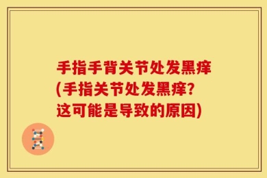 手指手背关节处发黑痒(手指关节处发黑痒？这可能是导致的原因)