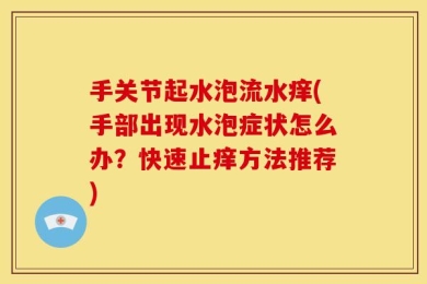 手关节起水泡流水痒(手部出现水泡症状怎么办？快速止痒方法推荐)