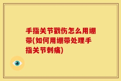 手指关节戳伤怎么用绷带(如何用绷带处理手指关节刺痛)