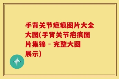 手背关节疤痕图片大全大图(手背关节疤痕图片集锦 - 完整大图展示)