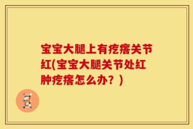 宝宝大腿上有疙瘩关节红(宝宝大腿关节处红肿疙瘩怎么办？)