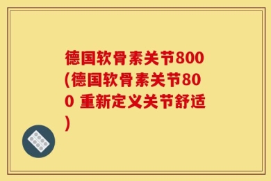 德国软骨素关节800(德国软骨素关节800 重新定义关节舒适)