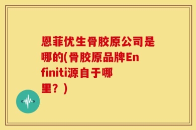 恩菲优生骨胶原公司是哪的(骨胶原品牌Enfiniti源自于哪里？)