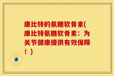 康比特的氨糖软骨素(康比特氨糖软骨素：为关节健康提供有效保障！)