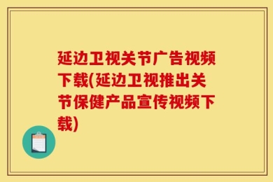 延边卫视关节广告视频下载(延边卫视推出关节保健产品宣传视频下载)