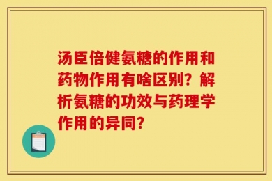 汤臣倍健氨糖的作用和药物作用有啥区别？解析氨糖的功效与药理学作用的异同？