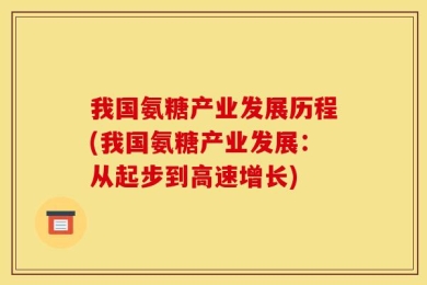 我国氨糖产业发展历程(我国氨糖产业发展：从起步到高速增长)