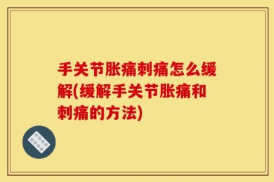 手关节胀痛刺痛怎么缓解(缓解手关节胀痛和刺痛的方法)