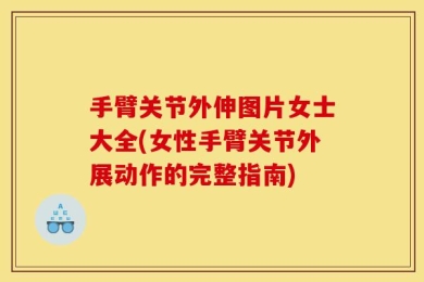 手臂关节外伸图片女士大全(女性手臂关节外展动作的完整指南)