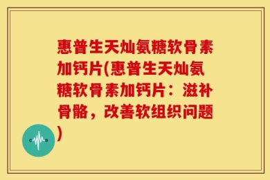 惠普生天灿氨糖软骨素加钙片(惠普生天灿氨糖软骨素加钙片：滋补骨骼，改善软组织问题)