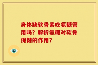 身体缺软骨素吃氨糖管用吗？解析氨糖对软骨保健的作用？