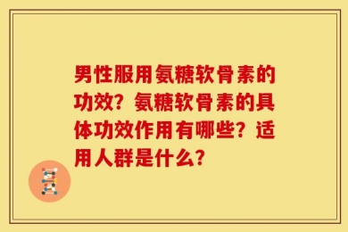 男性服用氨糖软骨素的功效？氨糖软骨素的具体功效作用有哪些？适用人群是什么？
