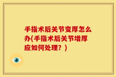 手指术后关节变厚怎么办(手指术后关节增厚应如何处理？)