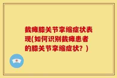 截瘫膝关节挛缩症状表现(如何识别截瘫患者的膝关节挛缩症状？)