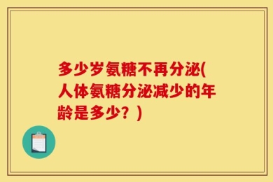 多少岁氨糖不再分泌(人体氨糖分泌减少的年龄是多少？)
