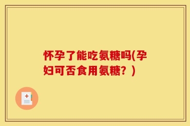 怀孕了能吃氨糖吗(孕妇可否食用氨糖？)