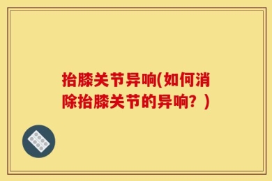 抬膝关节异响(如何消除抬膝关节的异响？)