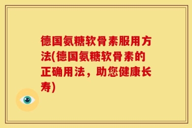 德国氨糖软骨素服用方法(德国氨糖软骨素的正确用法，助您健康长寿)