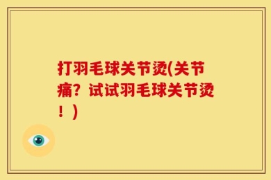 打羽毛球关节烫(关节痛？试试羽毛球关节烫！)