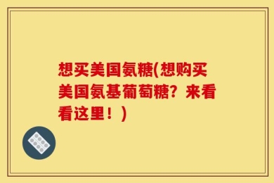 想买美国氨糖(想购买美国氨基葡萄糖？来看看这里！)