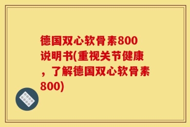 德国双心软骨素800说明书(重视关节健康，了解德国双心软骨素800)