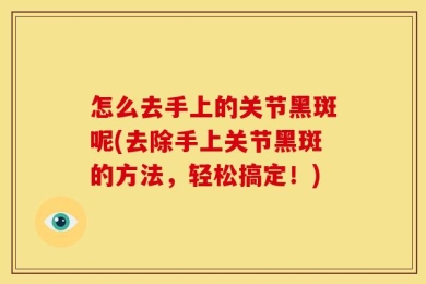 怎么去手上的关节黑斑呢(去除手上关节黑斑的方法，轻松搞定！)