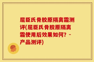 屈臣氏骨胶原隔离霜测评(屈臣氏骨胶原隔离霜使用后效果如何？-产品测评)