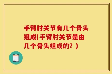 手臂肘关节有几个骨头组成(手臂肘关节是由几个骨头组成的？)