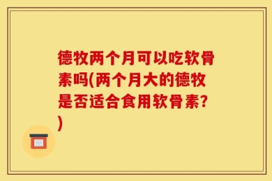 德牧两个月可以吃软骨素吗(两个月大的德牧是否适合食用软骨素？)