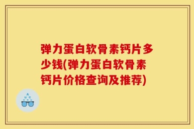 弹力蛋白软骨素钙片多少钱(弹力蛋白软骨素钙片价格查询及推荐)