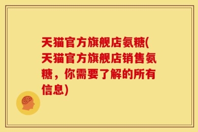 天猫官方旗舰店氨糖(天猫官方旗舰店销售氨糖，你需要了解的所有信息)