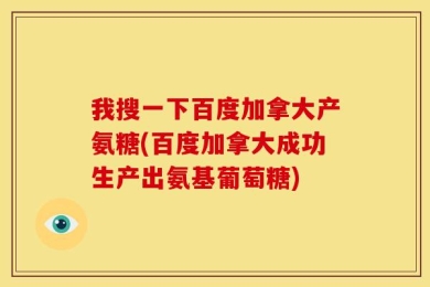 我搜一下百度加拿大产氨糖(百度加拿大成功生产出氨基葡萄糖)