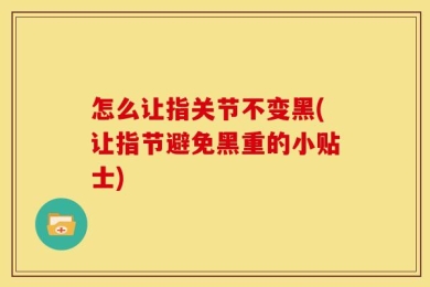 怎么让指关节不变黑(让指节避免黑重的小贴士)